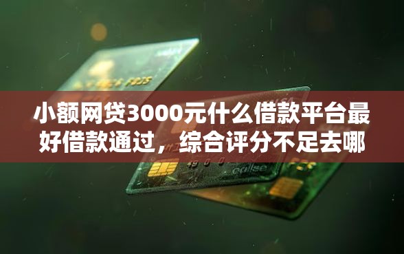 小额网贷3000元什么借款平台最好借款通过，综合评分不足去哪借钱的8个平台介绍