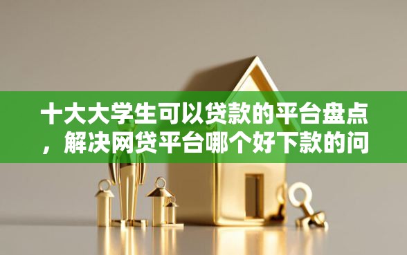 十大大学生可以贷款的平台盘点，解决网贷平台哪个好下款的问题