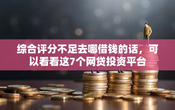 综合评分不足去哪借钱的话，可以看看这7个网贷投资平台