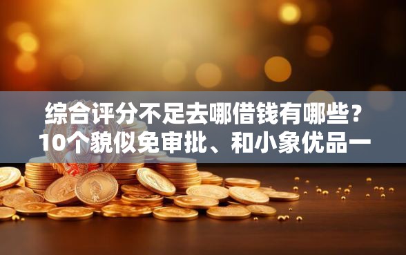 综合评分不足去哪借钱有哪些？10个貌似免审批、和小象优品一样的平台合集