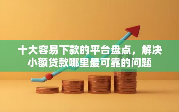 十大容易下款的平台盘点，解决小额贷款哪里最可靠的问题
