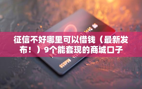 征信不好哪里可以借钱（最新发布！）9个能套现的商城口子