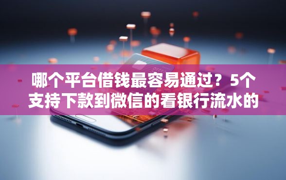 哪个平台借钱最容易通过？5个支持下款到微信的看银行流水的网贷口子