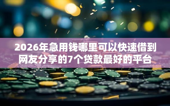 2026年急用钱哪里可以快速借到网友分享的7个贷款最好的平台我觉得不错！