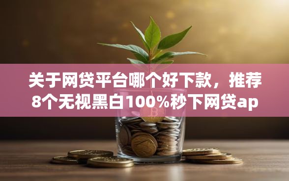 关于网贷平台哪个好下款，推荐8个无视黑白100%秒下网贷app给你