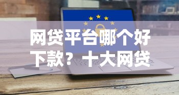网贷平台哪个好下款？十大网贷平台借钱容易又安全推荐
