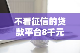 不看征信的贷款平台8千元无门槛本月借款平台力荐！分享小额网贷口子8千元无门槛借款