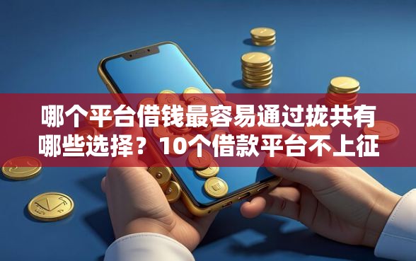 哪个平台借钱最容易通过拢共有哪些选择？10个借款平台不上征信的详解