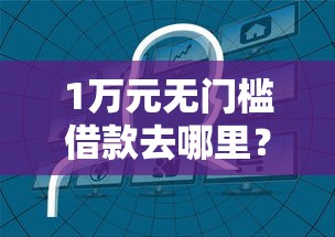 1万元无门槛借款去哪里？哪个平台借钱最容易通过看这6个平台