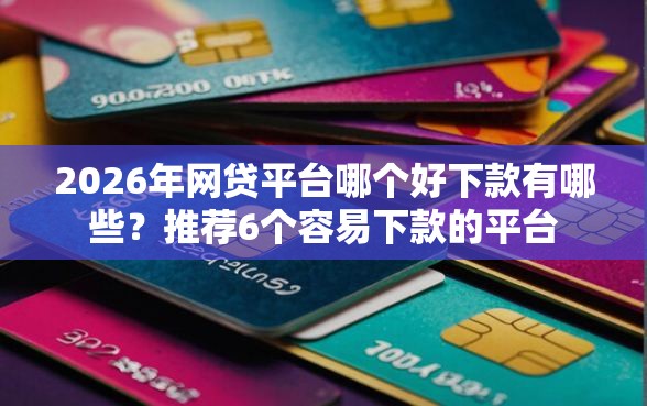 2026年网贷平台哪个好下款有哪些？推荐6个容易下款的平台