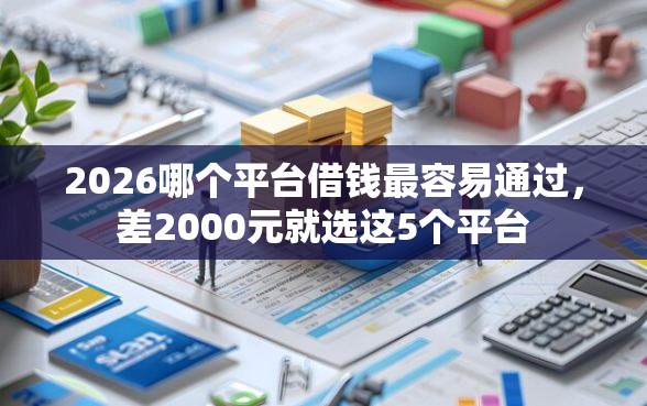 2026哪个平台借钱最容易通过，差2000元就选这5个平台