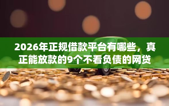 2026年正规借款平台有哪些，真正能放款的9个不看负债的网贷app推荐