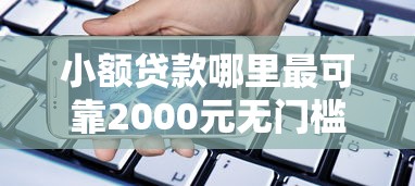 小额贷款哪里最可靠2000元无门槛本月借款平台力荐！分享小额网贷口子2000元无门槛借款