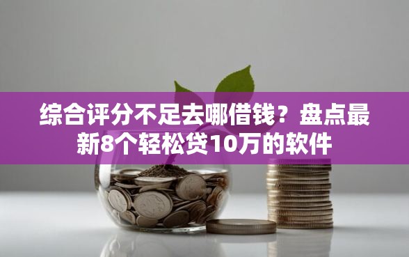 综合评分不足去哪借钱？盘点最新8个轻松贷10万的软件