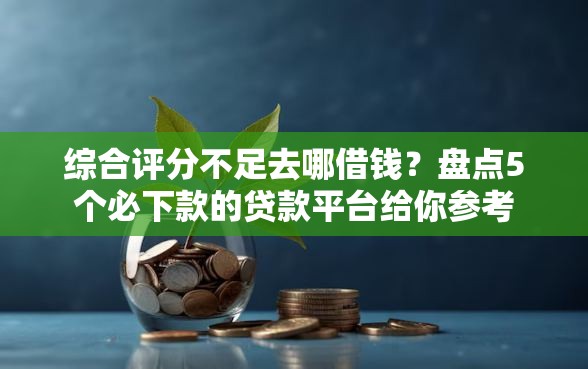 综合评分不足去哪借钱？盘点5个必下款的贷款平台给你参考