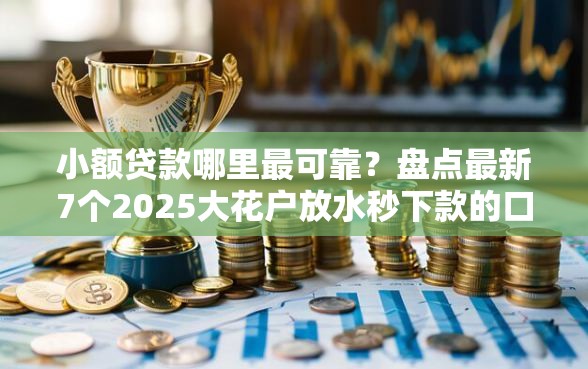 小额贷款哪里最可靠？盘点最新7个2025大花户放水秒下款的口子