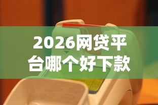 2026网贷平台哪个好下款，差1万元就选这7个平台