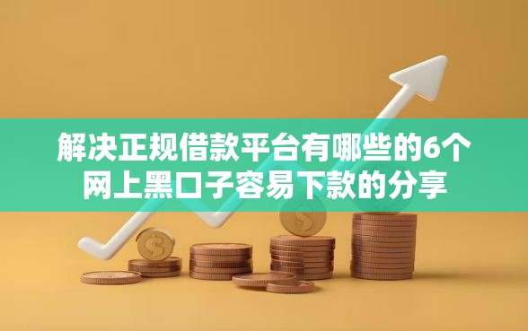 解决正规借款平台有哪些的6个网上黑口子容易下款的分享
