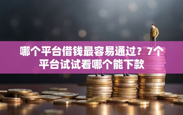 哪个平台借钱最容易通过？7个平台试试看哪个能下款