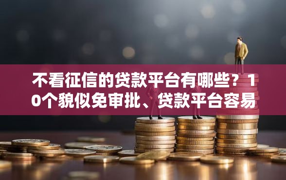 不看征信的贷款平台有哪些？10个貌似免审批、贷款平台容易下款合集