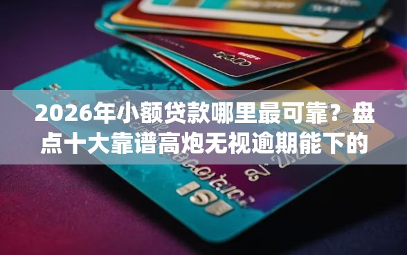 2026年小额贷款哪里最可靠？盘点十大靠谱高炮无视逾期能下的app