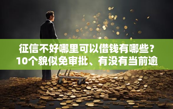 征信不好哪里可以借钱有哪些？10个貌似免审批、有没有当前逾期能下款的口子合集