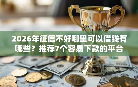 2026年征信不好哪里可以借钱有哪些？推荐7个容易下款的平台