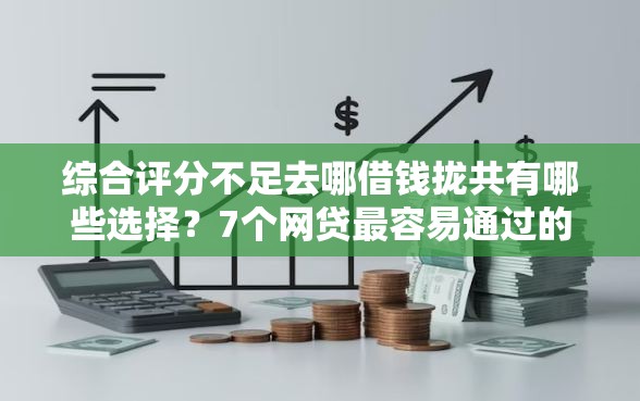 综合评分不足去哪借钱拢共有哪些选择？7个网贷最容易通过的平台详解