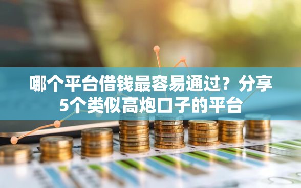 哪个平台借钱最容易通过？分享5个类似高炮口子的平台