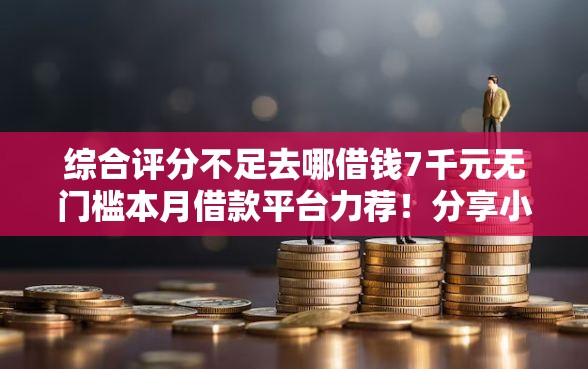 综合评分不足去哪借钱7千元无门槛本月借款平台力荐！分享小额网贷口子7千元无门槛借款