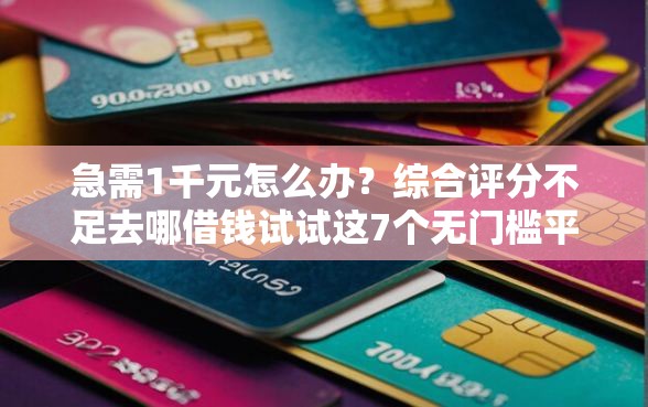 急需1千元怎么办？综合评分不足去哪借钱试试这7个无门槛平台