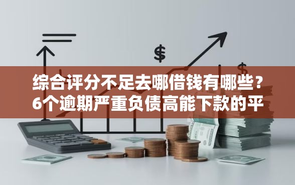 综合评分不足去哪借钱有哪些？6个逾期严重负债高能下款的平台推荐给你