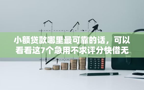 小额贷款哪里最可靠的话，可以看看这7个急用不求评分快借无忧的口子
