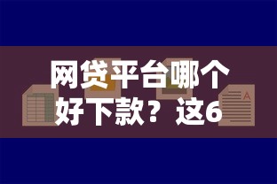 网贷平台哪个好下款？这6个平台借钱容易通过值得一试