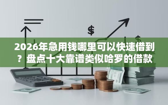 2026年急用钱哪里可以快速借到？盘点十大靠谱类似哈罗的借款软件平台