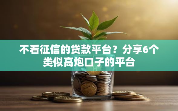 不看征信的贷款平台？分享6个类似高炮口子的平台