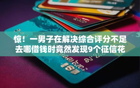 惊！一男子在解决综合评分不足去哪借钱时竟然发现9个征信花贷款平台好下款，事后分享了出来