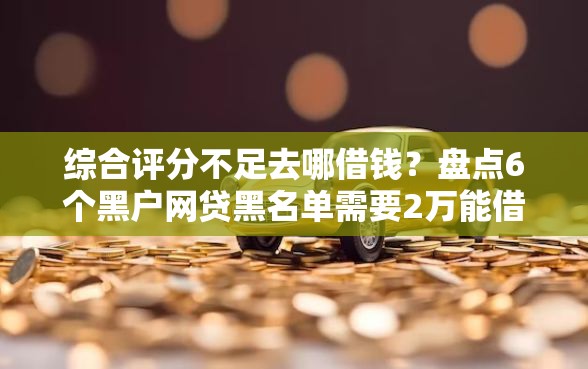 综合评分不足去哪借钱？盘点6个黑户网贷黑名单需要2万能借款平台给你参考