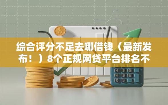 综合评分不足去哪借钱（最新发布！）8个正规网贷平台排名不分先后