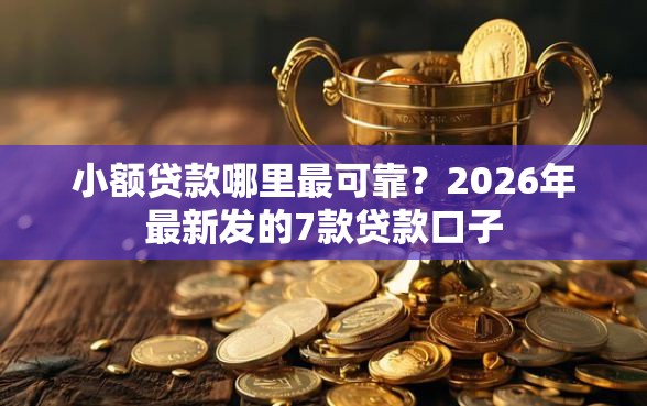 小额贷款哪里最可靠？2026年最新发的7款贷款口子