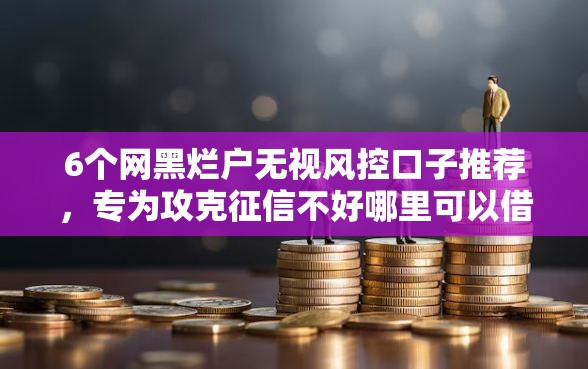 6个网黑烂户无视风控口子推荐，专为攻克征信不好哪里可以借钱难题