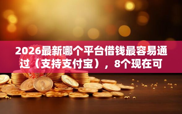 2026最新哪个平台借钱最容易通过（支持支付宝），8个现在可以借钱的平台无私分享