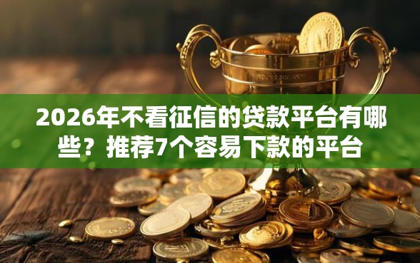 2026年不看征信的贷款平台有哪些？推荐7个容易下款的平台