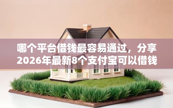 哪个平台借钱最容易通过，分享2026年最新8个支付宝可以借钱的平台