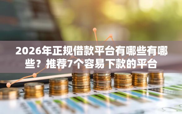 2026年正规借款平台有哪些有哪些？推荐7个容易下款的平台