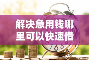 解决急用钱哪里可以快速借到的7个借款平台贷款快分享