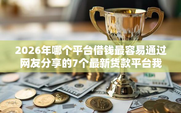 2026年哪个平台借钱最容易通过网友分享的7个最新货款平台我觉得不错！
