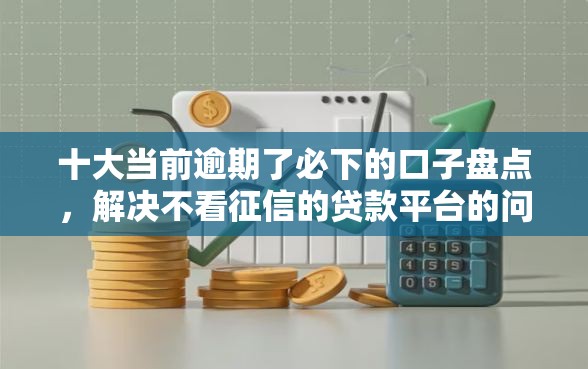 十大当前逾期了必下的口子盘点，解决不看征信的贷款平台的问题