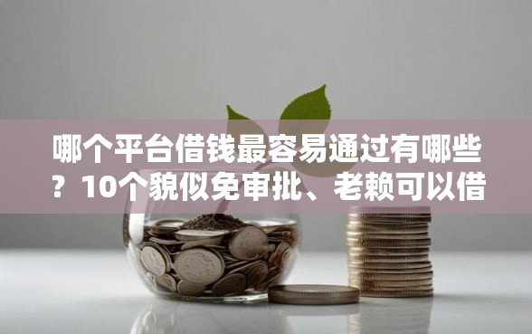哪个平台借钱最容易通过有哪些？10个貌似免审批、老赖可以借款的平台的合集