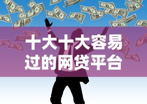 十大十大容易过的网贷平台盘点，解决急用钱哪里可以快速借到的问题